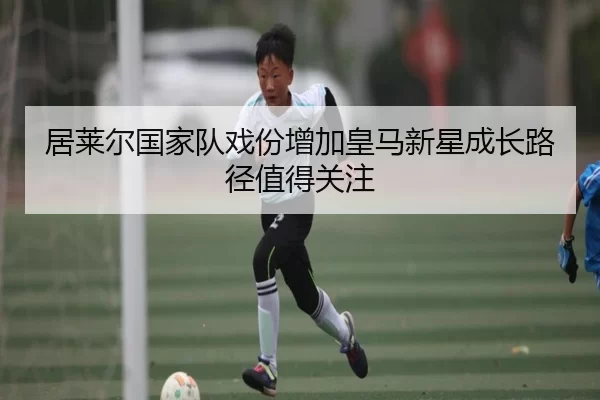 居莱尔国家队戏份增加皇马新星成长路径值得关注